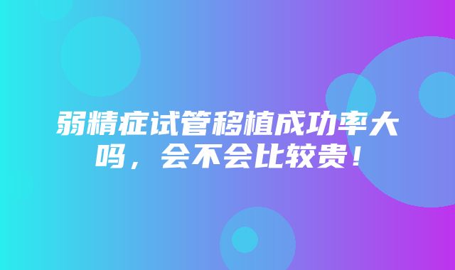 弱精症试管移植成功率大吗，会不会比较贵！