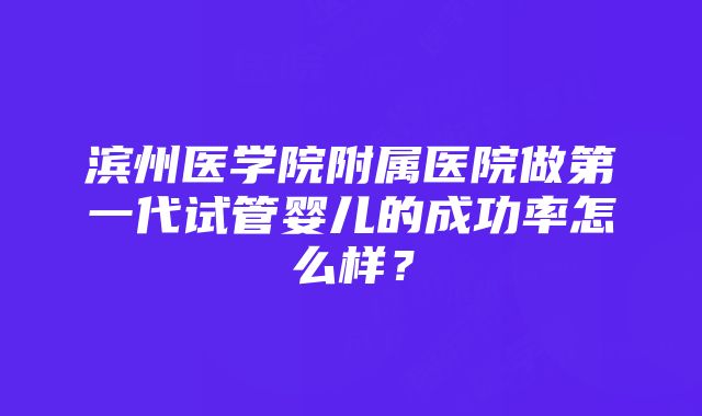 滨州医学院附属医院做第一代试管婴儿的成功率怎么样？