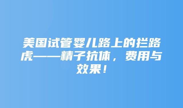 美国试管婴儿路上的拦路虎——精子抗体，费用与效果！