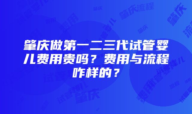 肇庆做第一二三代试管婴儿费用贵吗？费用与流程咋样的？