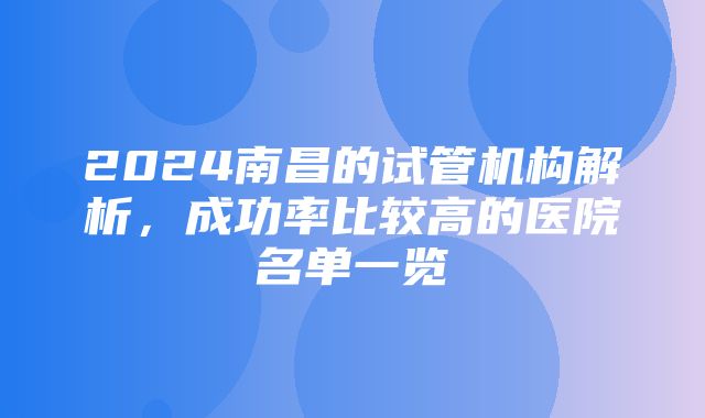 2024南昌的试管机构解析，成功率比较高的医院名单一览