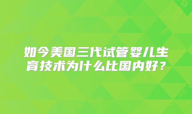 如今美国三代试管婴儿生育技术为什么比国内好？