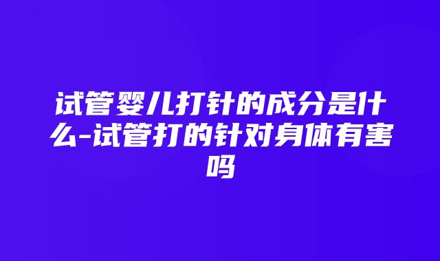 试管婴儿打针的成分是什么-试管打的针对身体有害吗