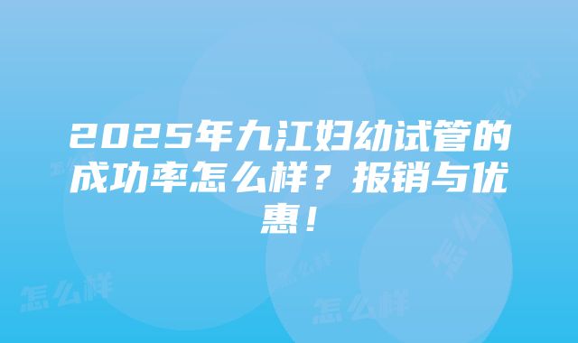 2025年九江妇幼试管的成功率怎么样？报销与优惠！