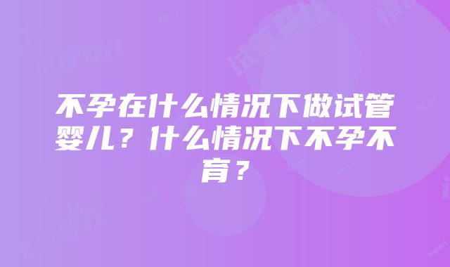 不孕在什么情况下做试管婴儿？什么情况下不孕不育？