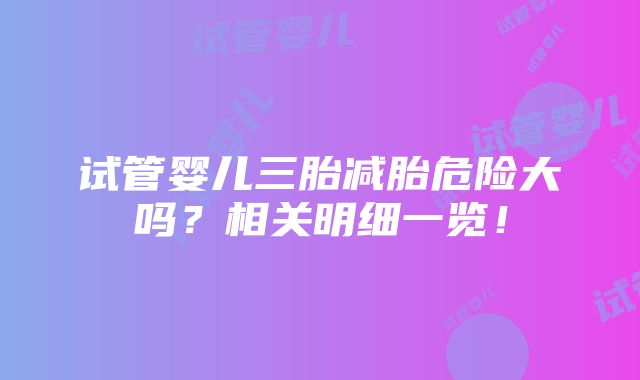 试管婴儿三胎减胎危险大吗？相关明细一览！