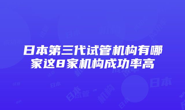 日本第三代试管机构有哪家这8家机构成功率高