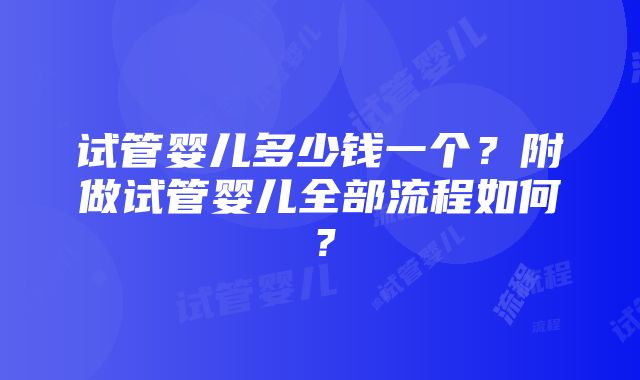 试管婴儿多少钱一个？附做试管婴儿全部流程如何？