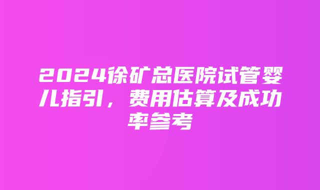 2024徐矿总医院试管婴儿指引，费用估算及成功率参考