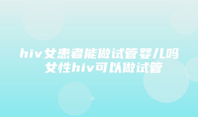 hiv女患者能做试管婴儿吗 女性hiv可以做试管