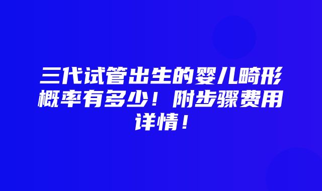 三代试管出生的婴儿畸形概率有多少！附步骤费用详情！