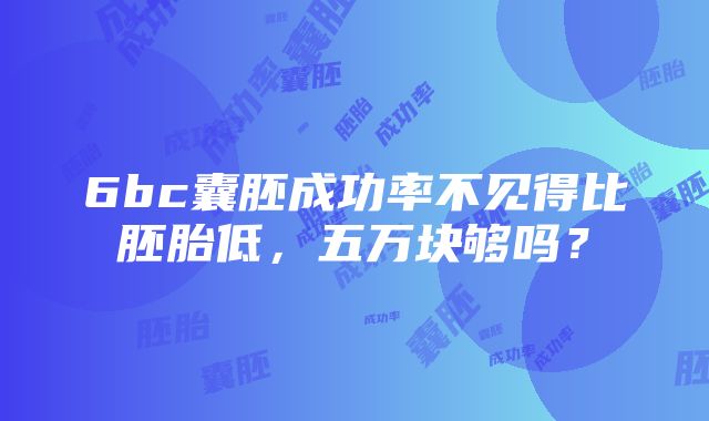 6bc囊胚成功率不见得比胚胎低，五万块够吗？