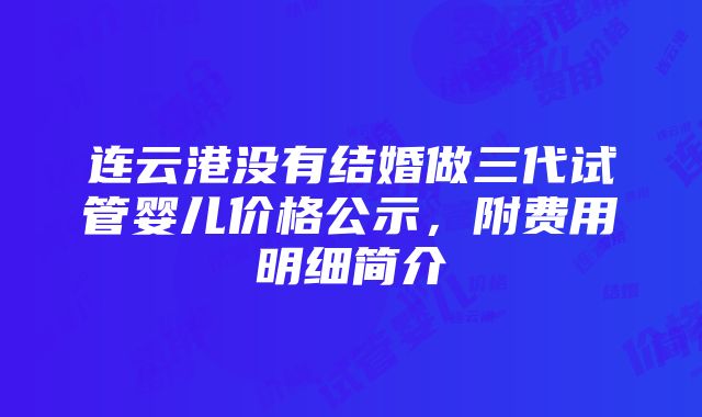 连云港没有结婚做三代试管婴儿价格公示，附费用明细简介