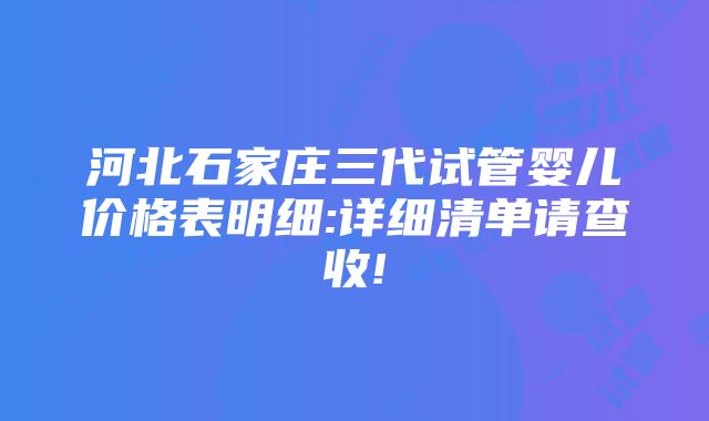 河北石家庄三代试管婴儿价格表明细:详细清单请查收!