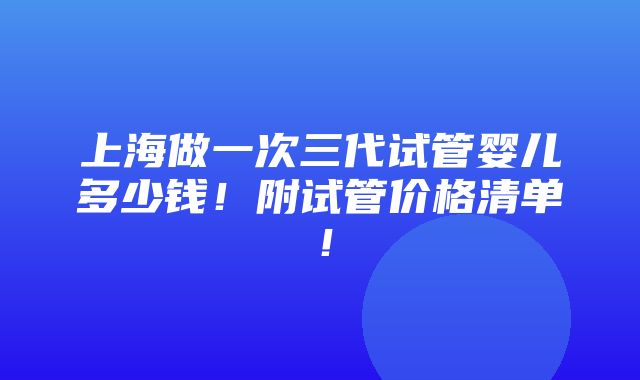 上海做一次三代试管婴儿多少钱！附试管价格清单！