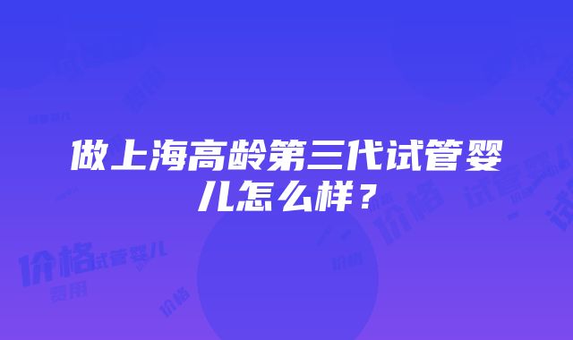 做上海高龄第三代试管婴儿怎么样？