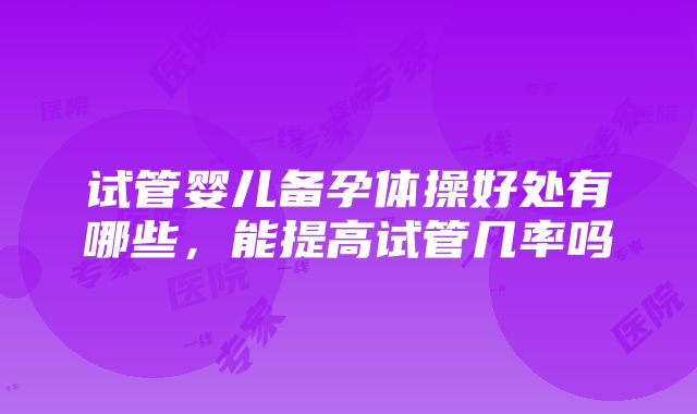 试管婴儿备孕体操好处有哪些，能提高试管几率吗