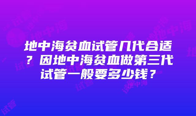 地中海贫血试管几代合适？因地中海贫血做第三代试管一般要多少钱？