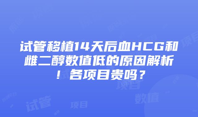 试管移植14天后血HCG和雌二醇数值低的原因解析！各项目贵吗？