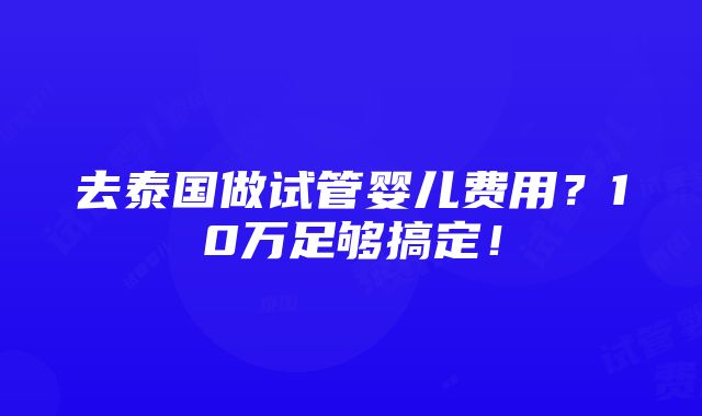 去泰国做试管婴儿费用？10万足够搞定！