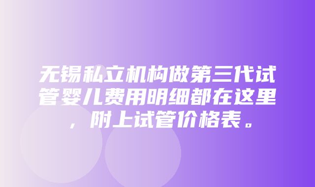 无锡私立机构做第三代试管婴儿费用明细都在这里，附上试管价格表。