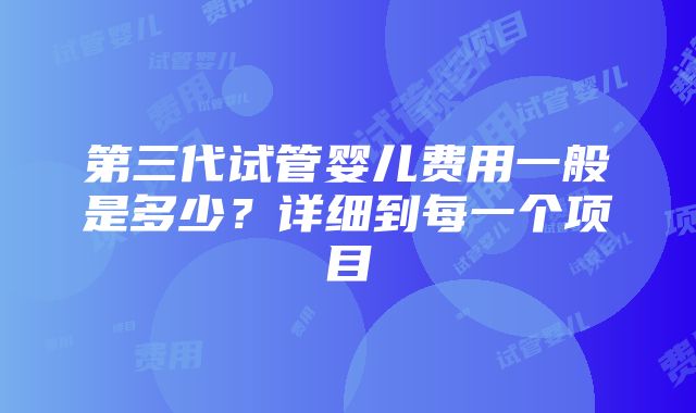 第三代试管婴儿费用一般是多少？详细到每一个项目