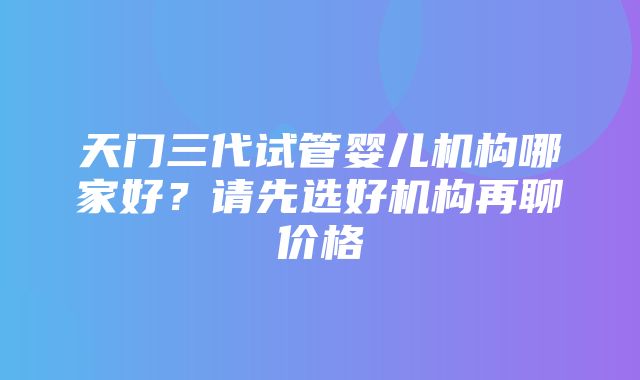 天门三代试管婴儿机构哪家好？请先选好机构再聊价格