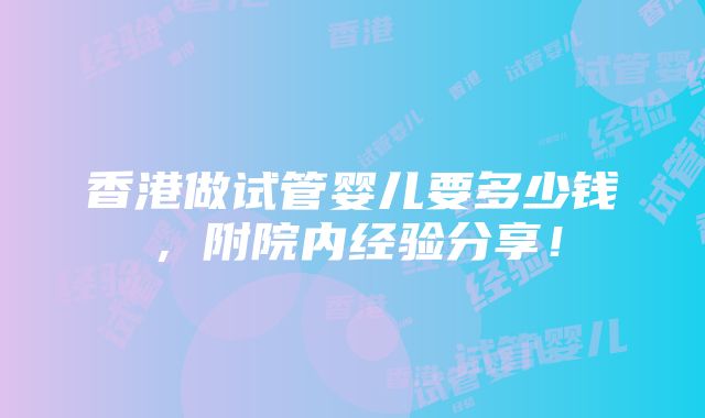 香港做试管婴儿要多少钱，附院内经验分享！