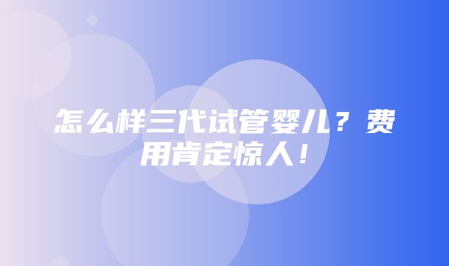 怎么样三代试管婴儿？费用肯定惊人！