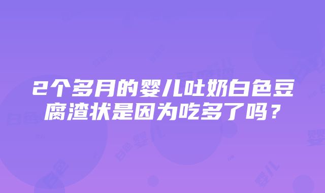 2个多月的婴儿吐奶白色豆腐渣状是因为吃多了吗？