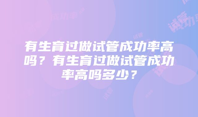 有生育过做试管成功率高吗？有生育过做试管成功率高吗多少？