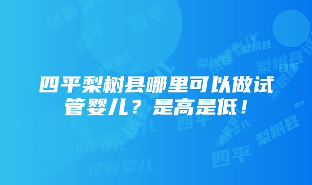 四平梨树县哪里可以做试管婴儿？是高是低！