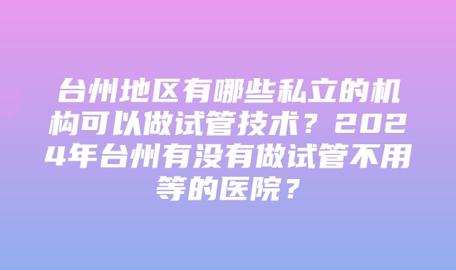 台州地区有哪些私立的机构可以做试管技术？2024年台州有没有做试管不用等的医院？