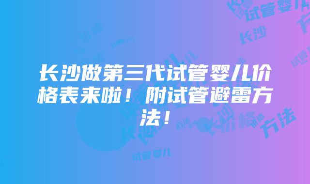 长沙做第三代试管婴儿价格表来啦！附试管避雷方法！