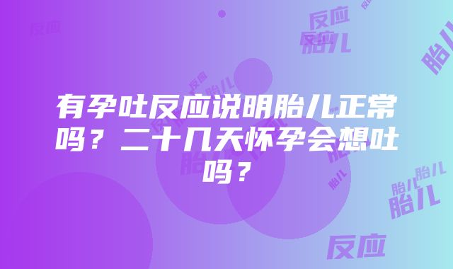 有孕吐反应说明胎儿正常吗？二十几天怀孕会想吐吗？