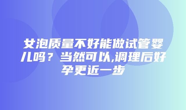 女泡质量不好能做试管婴儿吗？当然可以,调理后好孕更近一步