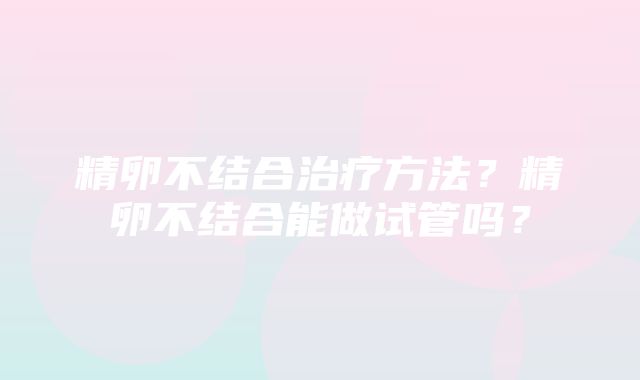 精卵不结合治疗方法？精卵不结合能做试管吗？