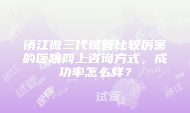 镇江做三代试管比较厉害的医院网上咨询方式，成功率怎么样？