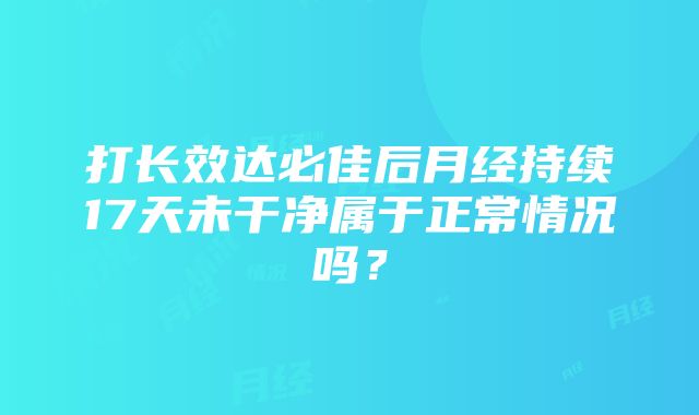 打长效达必佳后月经持续17天未干净属于正常情况吗？