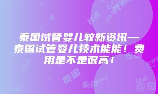 泰国试管婴儿较新资讯—泰国试管婴儿技术能能！费用是不是很高！