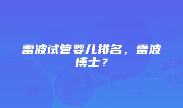 雷波试管婴儿排名，雷波博士？