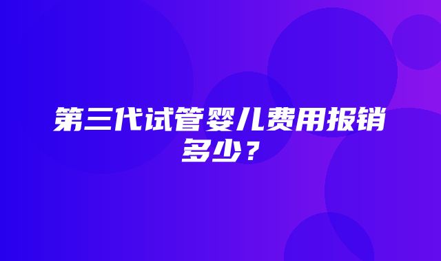 第三代试管婴儿费用报销多少？