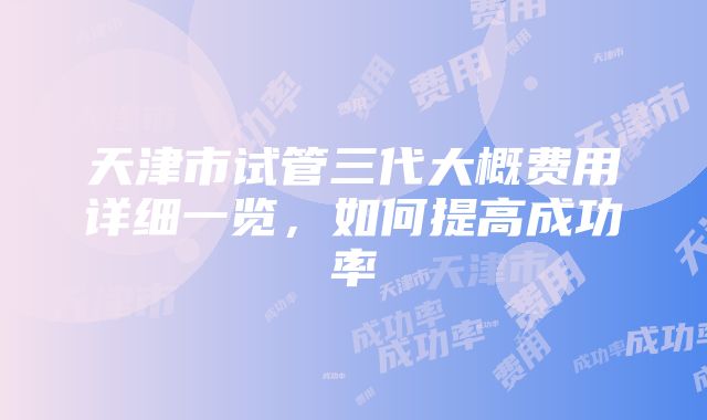 天津市试管三代大概费用详细一览，如何提高成功率