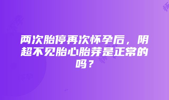 两次胎停再次怀孕后，阴超不见胎心胎芽是正常的吗？