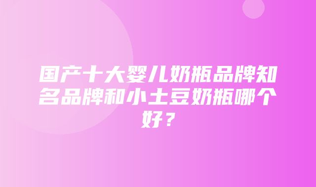 国产十大婴儿奶瓶品牌知名品牌和小土豆奶瓶哪个好？