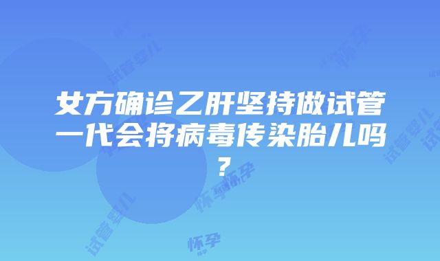 女方确诊乙肝坚持做试管一代会将病毒传染胎儿吗？