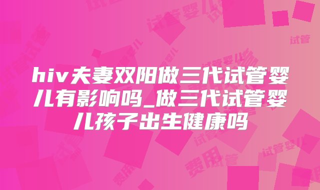 hiv夫妻双阳做三代试管婴儿有影响吗_做三代试管婴儿孩子出生健康吗