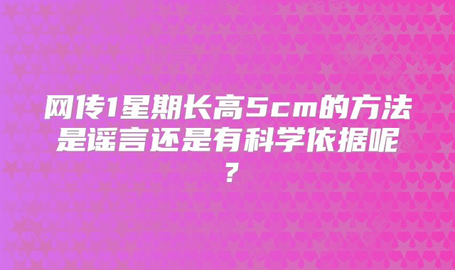 网传1星期长高5cm的方法是谣言还是有科学依据呢？