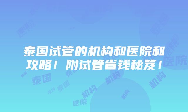 泰国试管的机构和医院和攻略！附试管省钱秘笈！