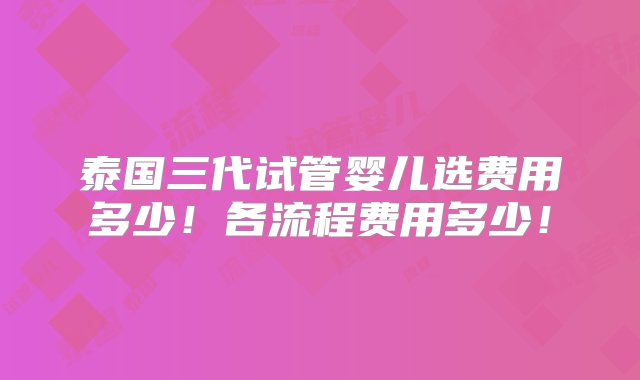 泰国三代试管婴儿选费用多少！各流程费用多少！